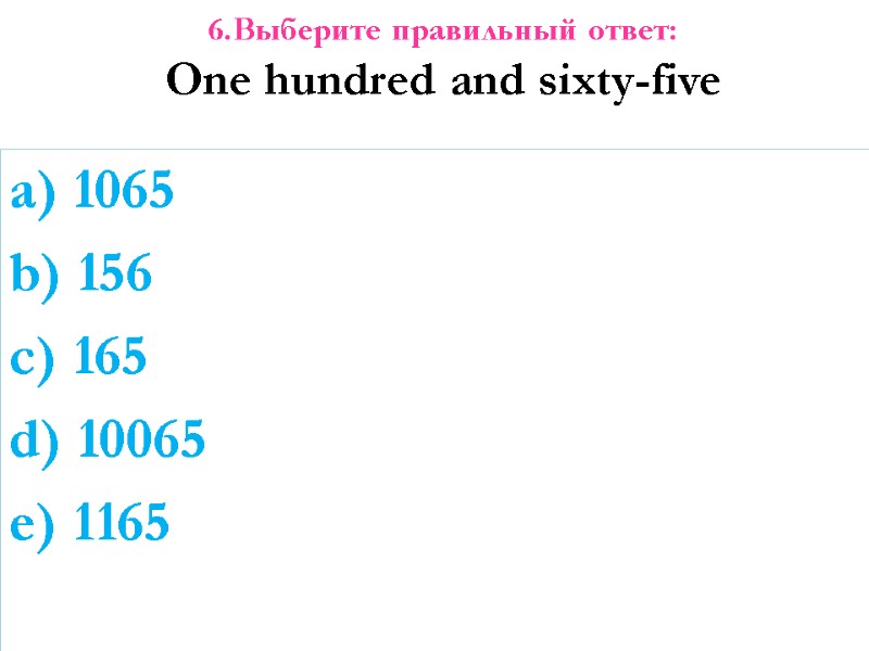 6.Выберите правильный ответ: One hundred and sixty-five  a) 1065 b) 156 c) 165